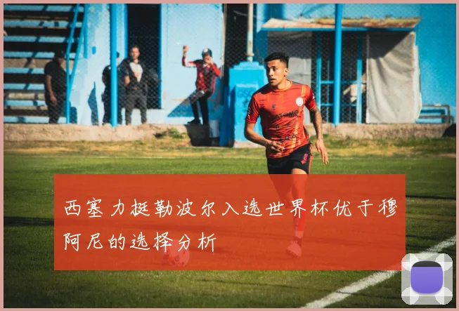 西塞力挺勒波尔入选世界杯优于穆阿尼的选择分析