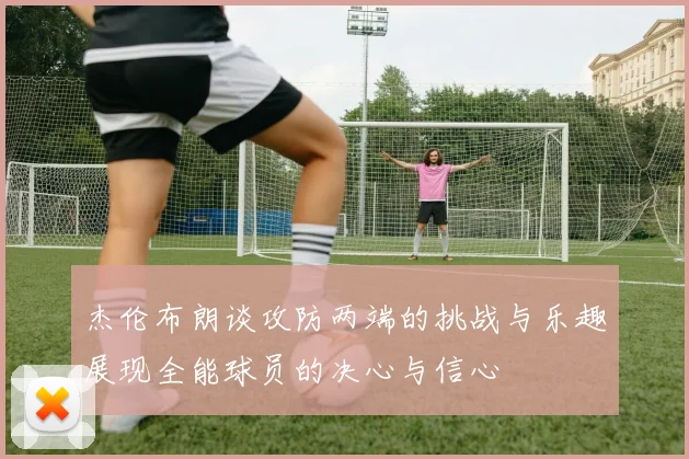 杰伦布朗谈攻防两端的挑战与乐趣展现全能球员的决心与信心