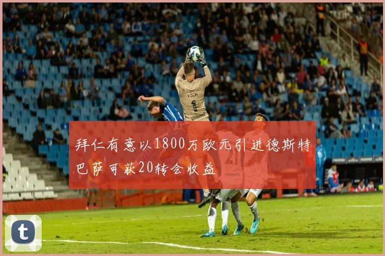 拜仁有意以1800万欧元引进德斯特巴萨可获20转会收益