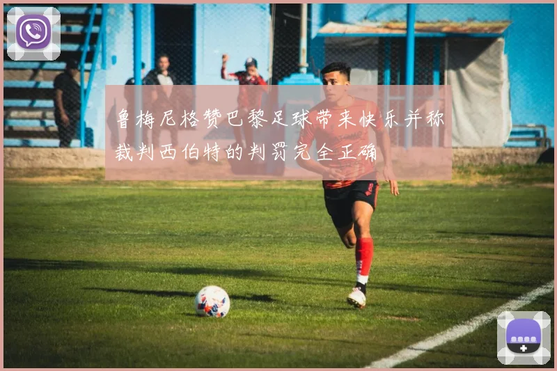 鲁梅尼格赞巴黎足球带来快乐并称裁判西伯特的判罚完全正确
