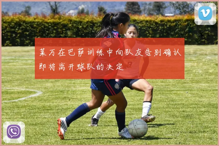 莱万在巴萨训练中向队友告别确认即将离开球队的决定